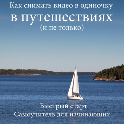 Как снимать видео в одиночку в путешествиях и не только. Быстрый старт. Самоучитель для начинающих - Роман Шкловский