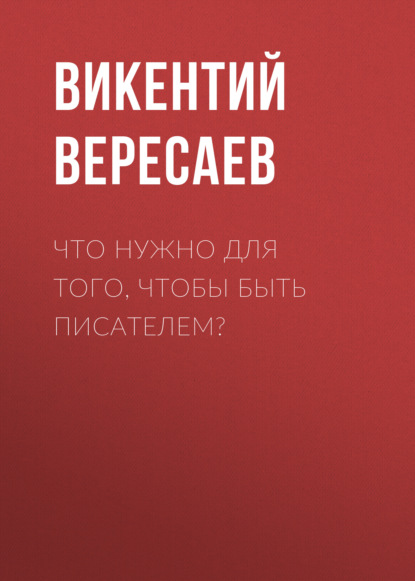 Что нужно для того, чтобы быть писателем? - Викентий Вересаев