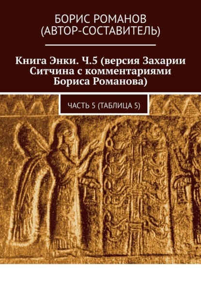 Книга Энки. Ч.5 (версия Захарии Ситчина с комментариями Бориса Романова). Часть 5 (Таблица 5) — Борис Романов