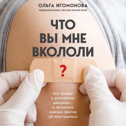 Что вы мне вкололи? Вся правда о российских вакцинах - Ольга Игомонова