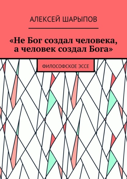 «Не Бог создал человека, а человек создал Бога». Философское эссе — Алексей Шарыпов