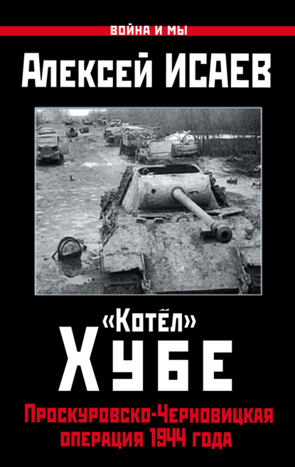 «Котёл» Хубе. Проскуровско-Черновицкая операция 1944 года — Алексей Исаев