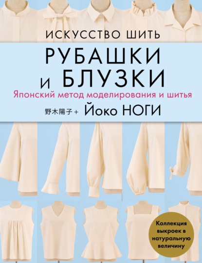 Искусство шить рубашки и блузки. Японский метод моделирования и шитья. Коллекция выкроек в натуральную величину — Йоко Ноги