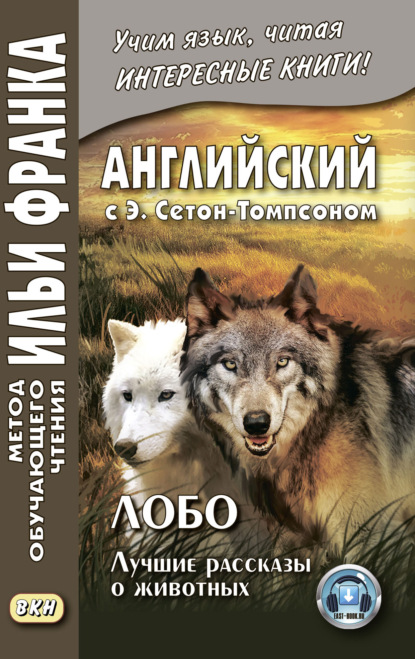 Английский с Э. Сетон-Томпсоном. Лобо: лучшие рассказы о животных = Ernest Seton Thompson. Lobo, the King of Currumpaw — Эрнест Сетон-Томпсон