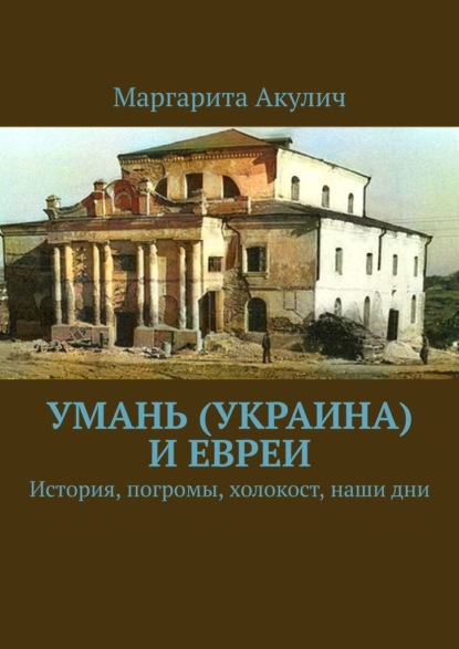 Умань (Украина) и евреи. История, погромы, холокост, наши дни - Маргарита Акулич