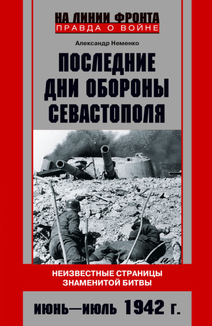 Последние дни обороны Севастополя. Неизвестные страницы знаменитой битвы. Июнь – июль 1942 г. — Александр Неменко