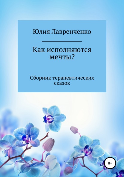 Как исполняются мечты? Сборник терапевтических сказок - Юлия Лавренченко