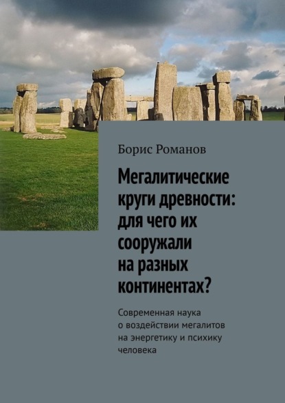 Мегалитические круги древности: для чего их сооружали на разных континентах? Современная наука о воздействии мегалитов на энергетику и психику человека — Борис Романов