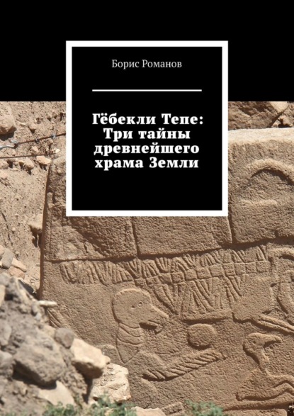 Гёбекли Тепе: Три тайны древнейшего храма Земли - Борис Романов