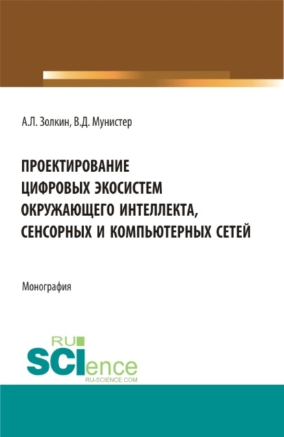 Проектирование цифровых экосистем окружающего интеллекта, сенсорных и компьютерных сетей. (Аспирантура, Бакалавриат, Магистратура). Монография. — Александр Леонидович Золкин