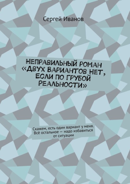 Неправильный роман «Двух вариантов нет, если по грубой реальности». Скажем, есть один вариант у меня. Всё остальное – надо избавиться от ситуации - Сергей Иванов