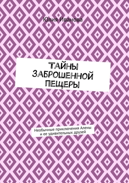 Тайны заброшенной пещеры. Необычные приключения Алены и ее удивительных друзей - Юлия Иванова