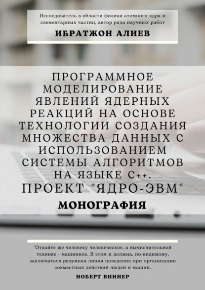 Программное моделирование явлений ядерных реакций на основе технологии создания множества данных с использованием системы алгоритмов на языке С++. Проект «Ядро-ЭВМ». Монография - Ибратжон Хатамович Алиев