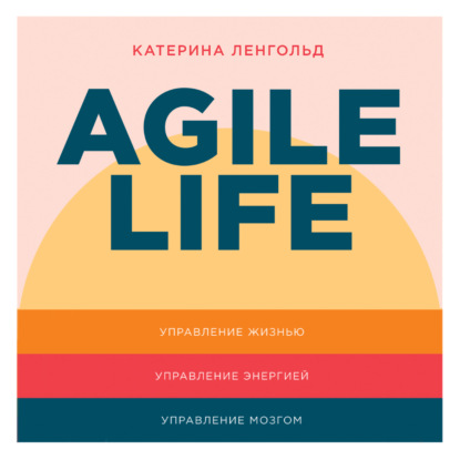 Agile life: Как вывести жизнь на новую орбиту, используя методы agile-планирования, нейрофизиологию и самокоучинг - Катерина Ленгольд