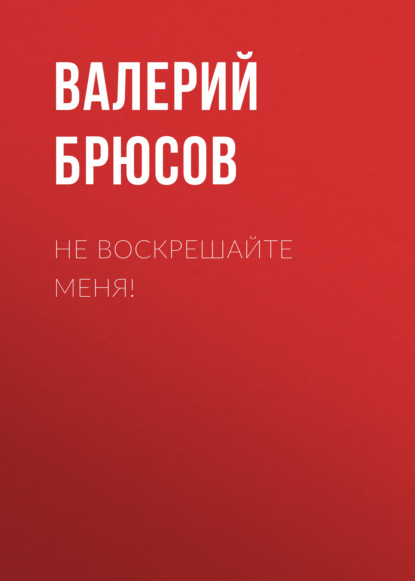 Не воскрешайте меня! — Валерий Брюсов