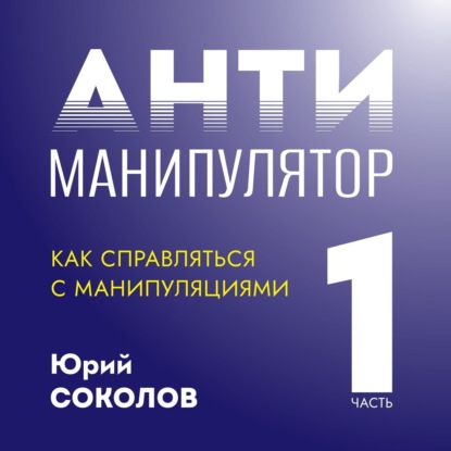 Антиманипулятор. Часть 1: Как справляться с манипуляциями - Юрий Соколов