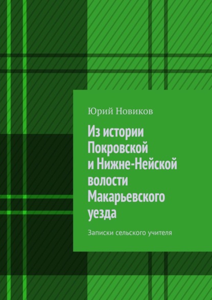 Из истории Покровской и Нижне-Нейской волости Макарьевского уезда. Записки сельского учителя - Юрий Новиков