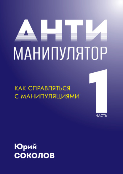 Антиманипулятор. Часть 1: Как справляться с манипуляциями - Юрий Соколов