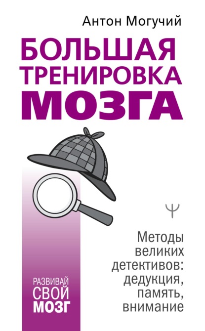 Большая тренировка мозга. Методы великих детективов: дедукция, память, внимание - Антон Могучий