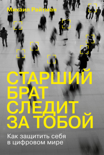 Старший брат следит за тобой. Как защитить себя в цифровом мире — Михаил Райтман