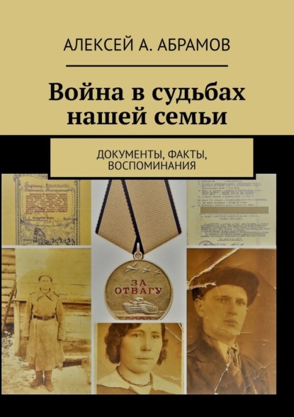 Война в судьбах нашей семьи. Документы, факты, воспоминания - Алексей А. Абрамов