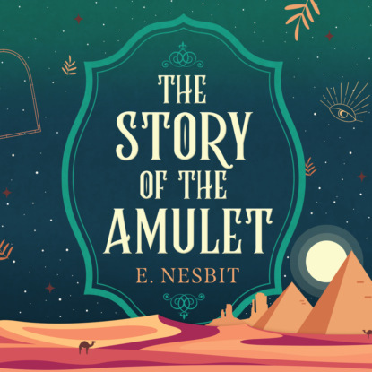 The Story of the Amulet - Psammead Trilogy, Book 3 (Unabridged) - Эдит Несбит