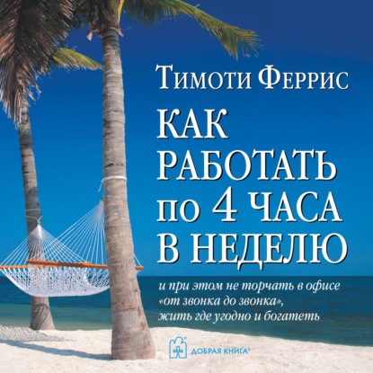 Как работать по 4 часа в неделю и при этом не торчать в офисе «от звонка до звонка», жить где угодно и богатеть - Тимоти Феррис