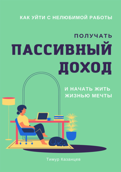 Как уйти с нелюбимой работы, получать пассивный доход и начать жить жизнью мечты - Тимур Казанцев