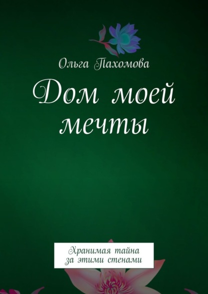 Дом моей мечты. Хранимая тайна за этими стенами — Ольга Пахомова