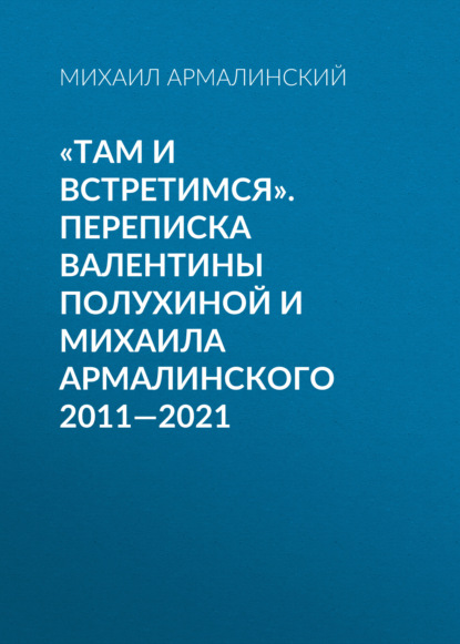 «Там и встретимся». Переписка Валентины Полухиной и Михаила Армалинского. 2011-2021 - Михаил Армалинский