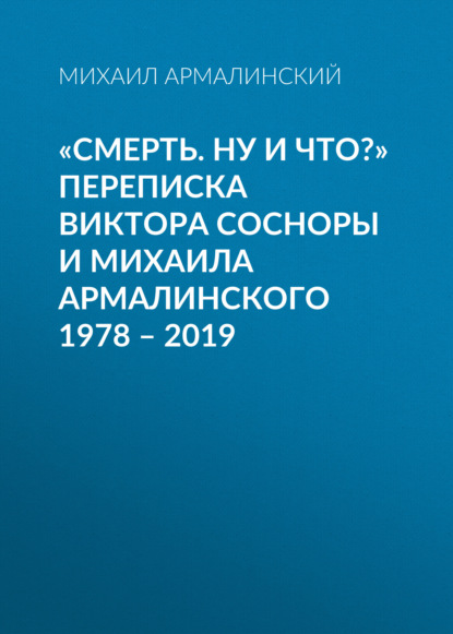 «Смерть. Ну и что?» Переписка Виктора Сосноры и Михаила Армалинского. 1978–2019 - Михаил Армалинский