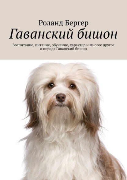 Гаванский бишон. Воспитание, питание, обучение, характер и многое другое о породе Гаванский бишон - Роланд Бергер