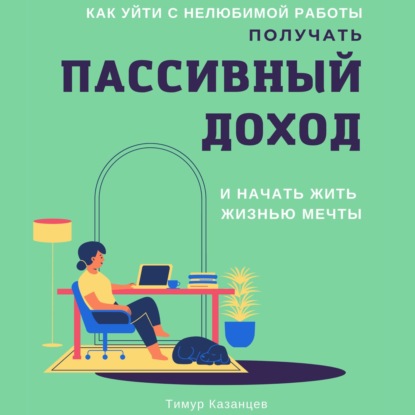 Как уйти с нелюбимой работы, получать пассивный доход и начать жить жизнью мечты — Тимур Казанцев