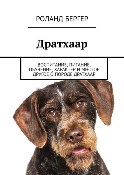 Дратхаар. Воспитание, питание, обучение, характер и многое другое о породе дратхаар - Роланд Бергер