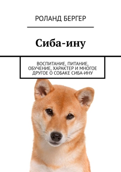 Сиба-ину. Воспитание, питание, обучение, характер и многое другое о собаке cиба-ину - Роланд Бергер