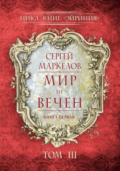 Мир не вечен. Цикл книг: «Эйриния». Книга первая. Том III — Сергей Маркелов