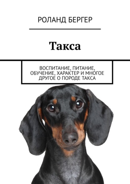 Такса. Воспитание, питание, обучение, характер и многое другое о породе такса - Роланд Бергер