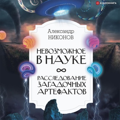 Невозможное в науке. Расследование загадочных артефактов - Александр Никонов