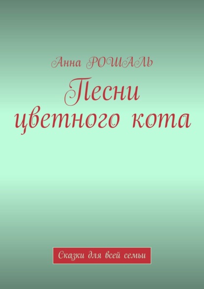 Песни цветного кота. Сказки для всей семьи — Анна Рошаль