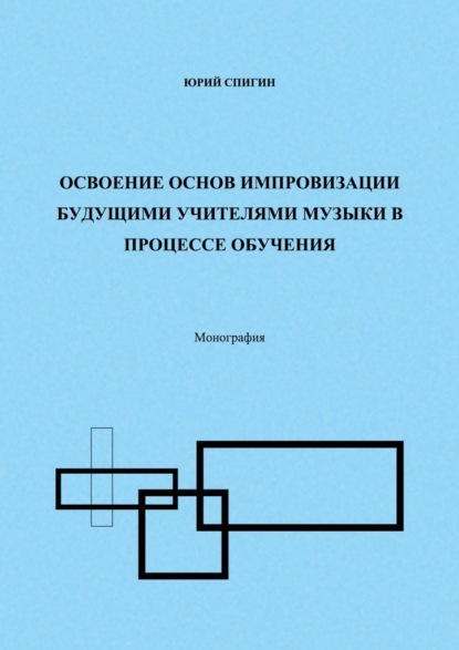 Освоение основ импровизации будущими учителями музыки в процессе обучения. Монография — Юрий Спигин