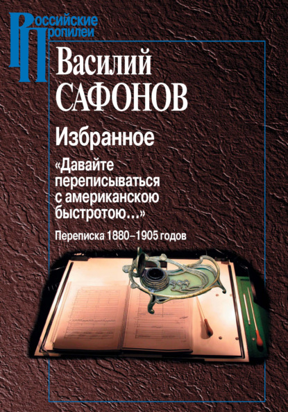 Избранное. «Давайте переписываться с американской быстротою…» Переписка 1880-1905 годов - Василий Сафонов