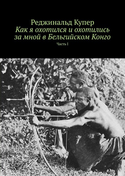 Как я охотился и охотились за мной в Бельгийском Конго. Часть I - Реджинальд Купер