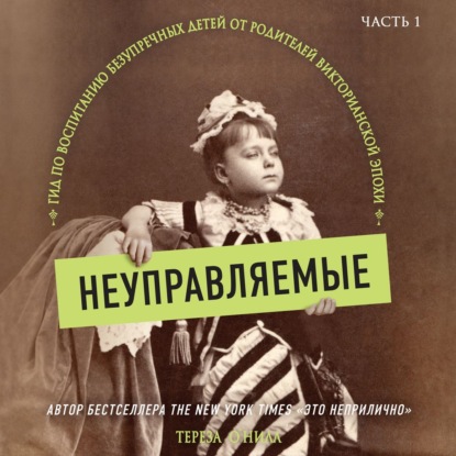 Неуправляемые. Гид по воспитанию безупречных детей от родителей викторианской эпохи. Часть 1 — Тереза О'Нилл