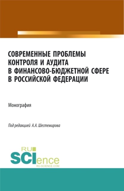 Современные проблемы контроля и аудита в финансово-бюджетной сфере в Российской Федерации. (Аспирантура, Бакалавриат, Магистратура). Монография. - Алексей Алексеевич Шестемиров