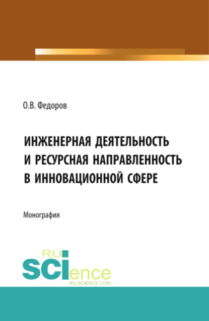 Инженерная деятельность и ресурсная направленностьв инновационной сфере. (Аспирантура, Бакалавриат, Магистратура). Монография. — Олег Васильевич Федоров