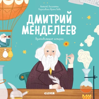 Дмитрий Менделеев. История о том, как один маленький фантазёр хотел знать сразу всё… и у него получилось! — Алексей Лисаченко