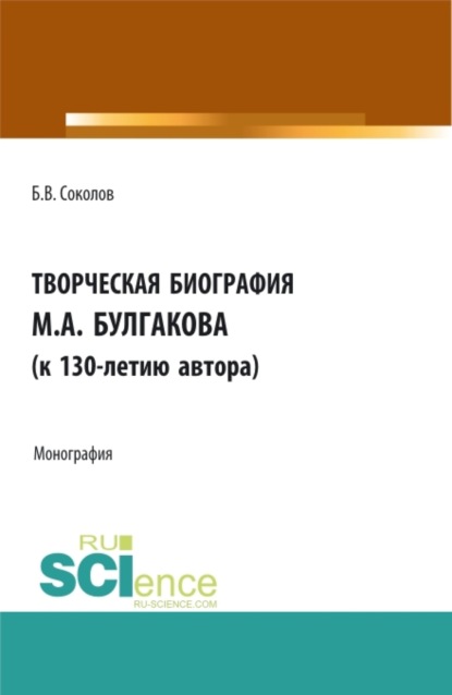 Творческая биография М.А. Булгакова (к 130-летию автора). Монография. — Борис Вадимович Соколов