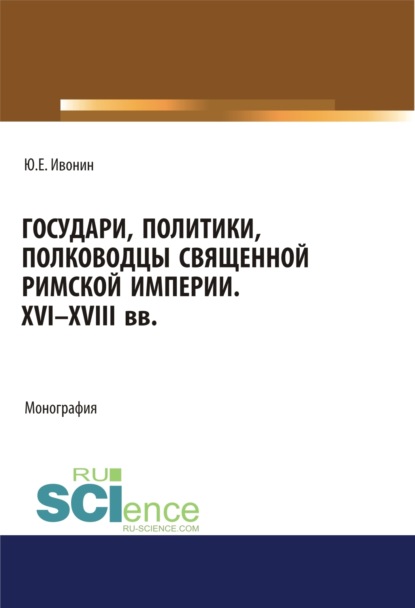 Государи, полководцы и политики Священной Римской империи XVI-XVIII вв.. Монография - Юрий Евгеньевич Ивонин