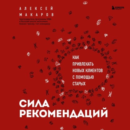 Сила рекомендаций. Как привлекать новых клиентов с помощью старых - Алексей Макаров