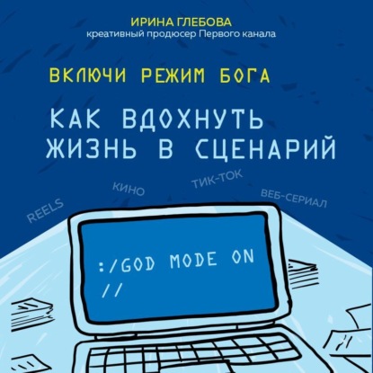 Включи режим Бога. Как вдохнуть жизнь в сценарий — Ирина Глебова